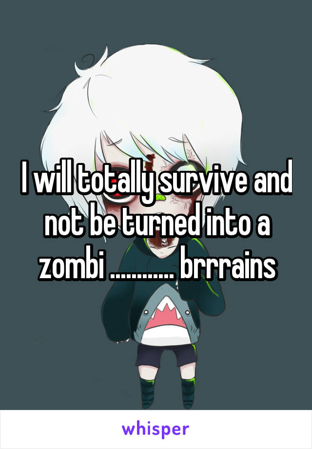 I will totally survive and not be turned into a zombi ............ brrrains