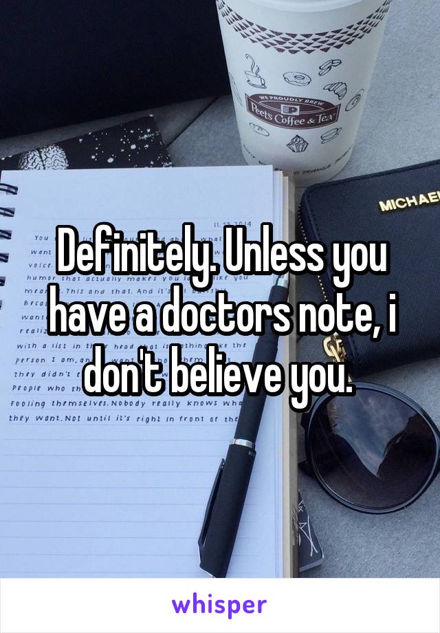 Definitely. Unless you have a doctors note, i don't believe you. 