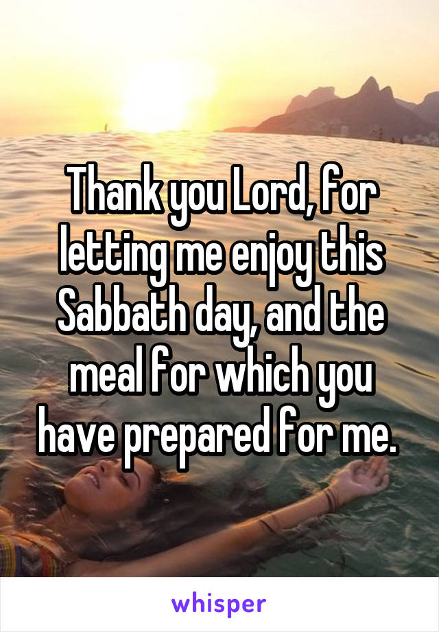 Thank you Lord, for letting me enjoy this Sabbath day, and the meal for which you have prepared for me. 