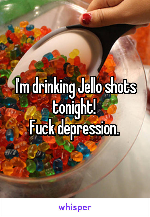 I'm drinking Jello shots tonight! 
Fuck depression. 