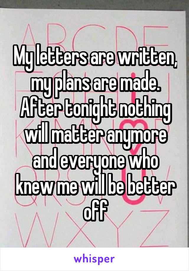 My letters are written, my plans are made. After tonight nothing will matter anymore and everyone who knew me will be better off