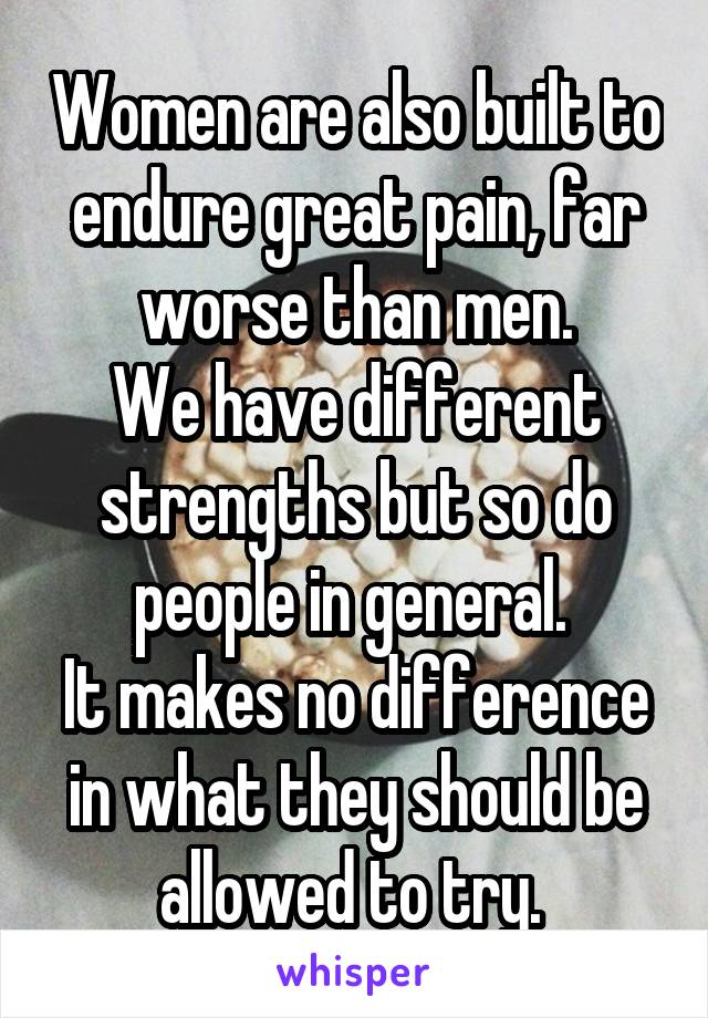 Women are also built to endure great pain, far worse than men.
We have different strengths but so do people in general. 
It makes no difference in what they should be allowed to try. 