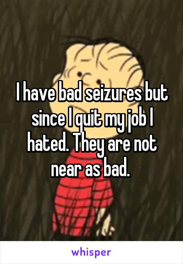 I have bad seizures but since I quit my job I hated. They are not near as bad. 