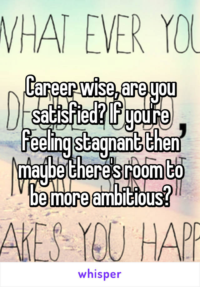 Career wise, are you satisfied? If you're feeling stagnant then maybe there's room to be more ambitious?
