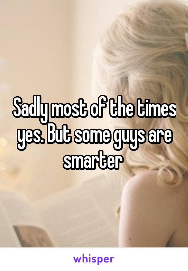 Sadly most of the times yes. But some guys are smarter 