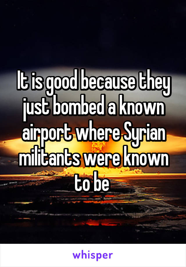 It is good because they just bombed a known airport where Syrian militants were known to be 