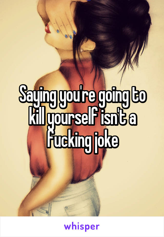 Saying you're going to kill yourself isn't a fucking joke