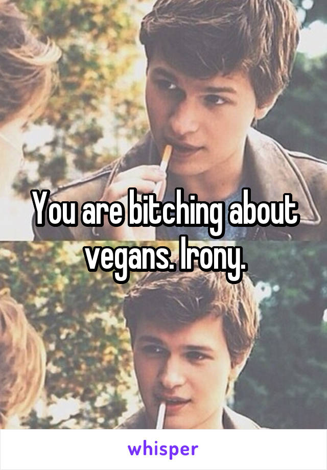 You are bitching about vegans. Irony.