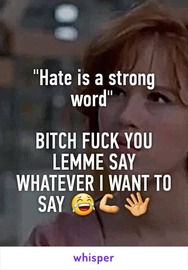 "Hate is a strong word" 

BITCH FUCK YOU LEMME SAY WHATEVER I WANT TO SAY 😂💪👋