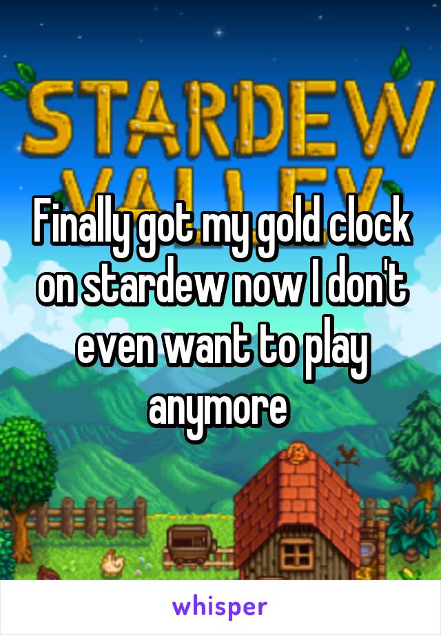 Finally got my gold clock on stardew now I don't even want to play anymore 