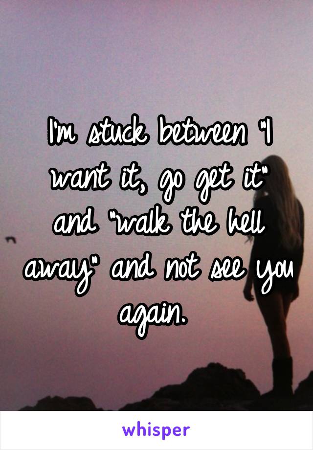 I'm stuck between "I want it, go get it" and "walk the hell away" and not see you again. 