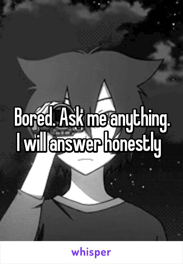 Bored. Ask me anything. I will answer honestly  