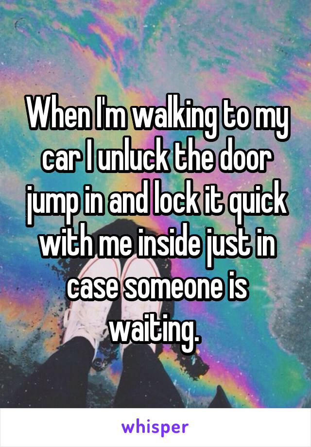 When I'm walking to my car I unluck the door jump in and lock it quick with me inside just in case someone is waiting. 