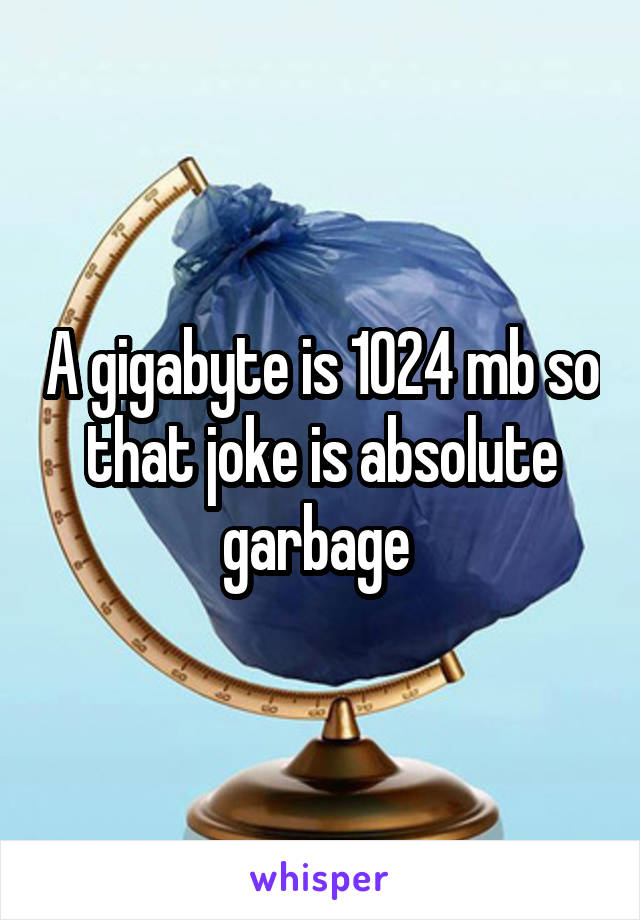 A gigabyte is 1024 mb so that joke is absolute garbage 