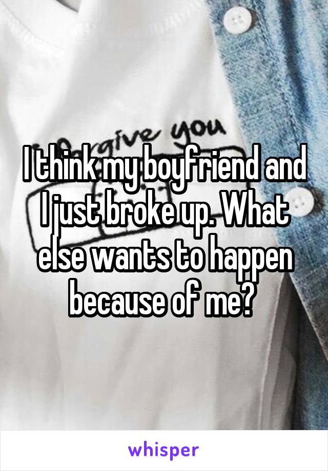 I think my boyfriend and I just broke up. What else wants to happen because of me? 