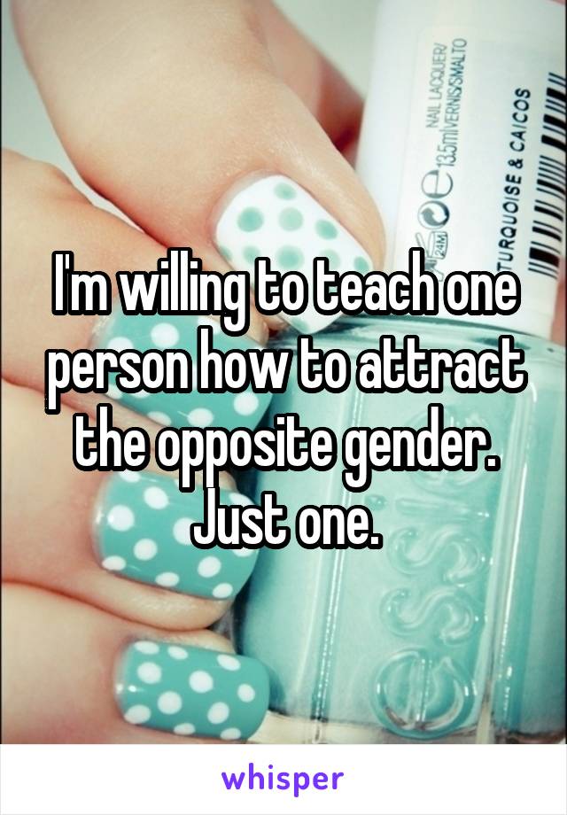 I'm willing to teach one person how to attract the opposite gender. Just one.