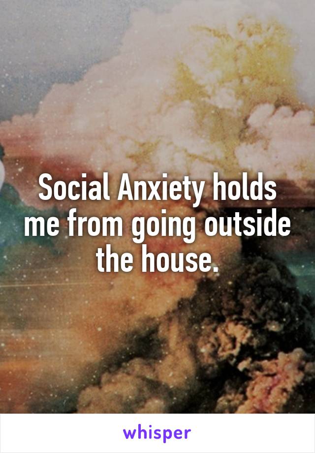 Social Anxiety holds me from going outside the house.