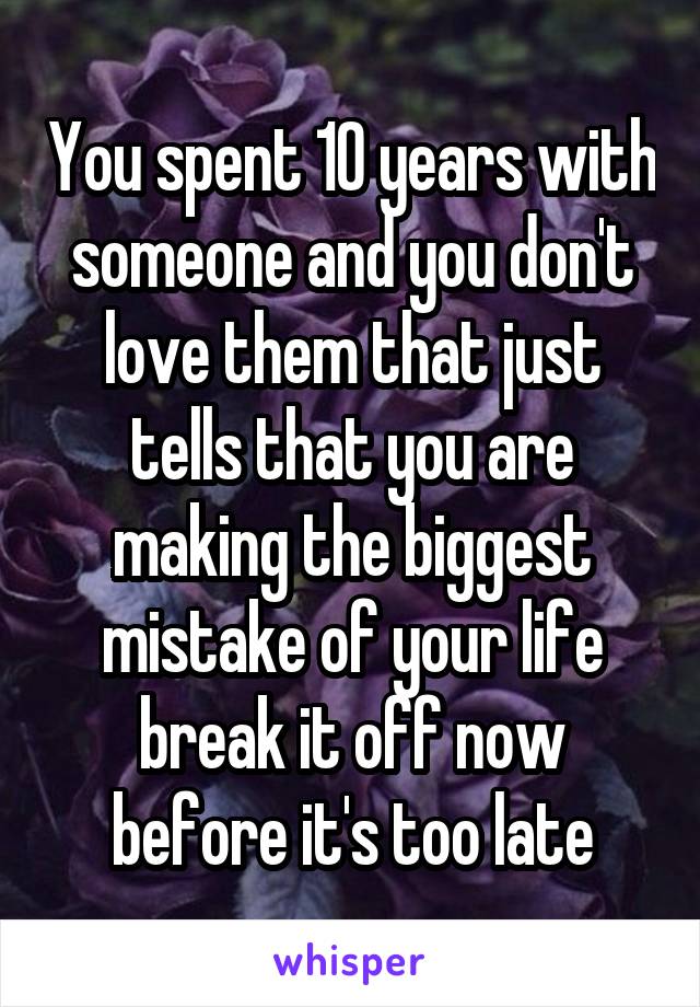 You spent 10 years with someone and you don't love them that just tells that you are making the biggest mistake of your life break it off now before it's too late