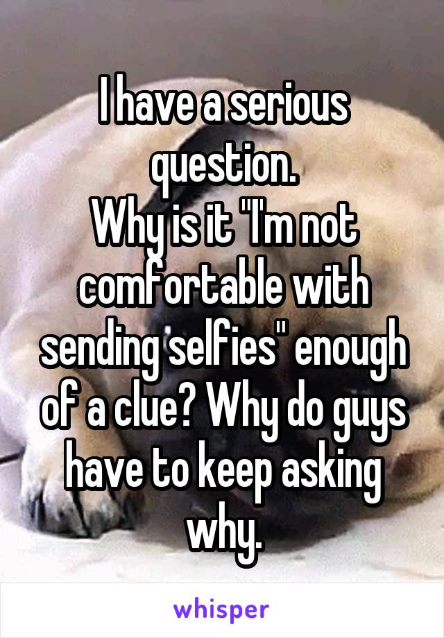 I have a serious question.
Why is it "I'm not comfortable with sending selfies" enough of a clue? Why do guys have to keep asking why.