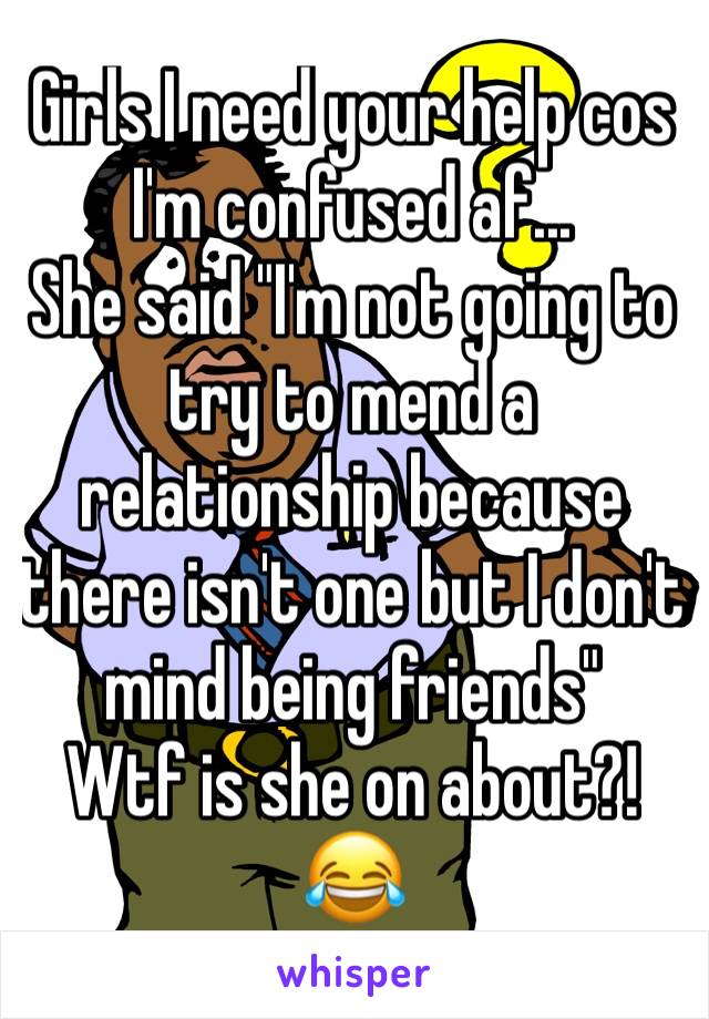 Girls I need your help cos I'm confused af...
She said "I'm not going to try to mend a relationship because there isn't one but I don't mind being friends"
Wtf is she on about?! 😂