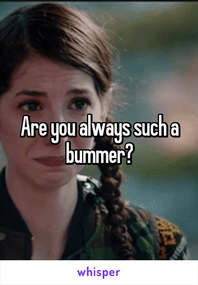 Are you always such a bummer?