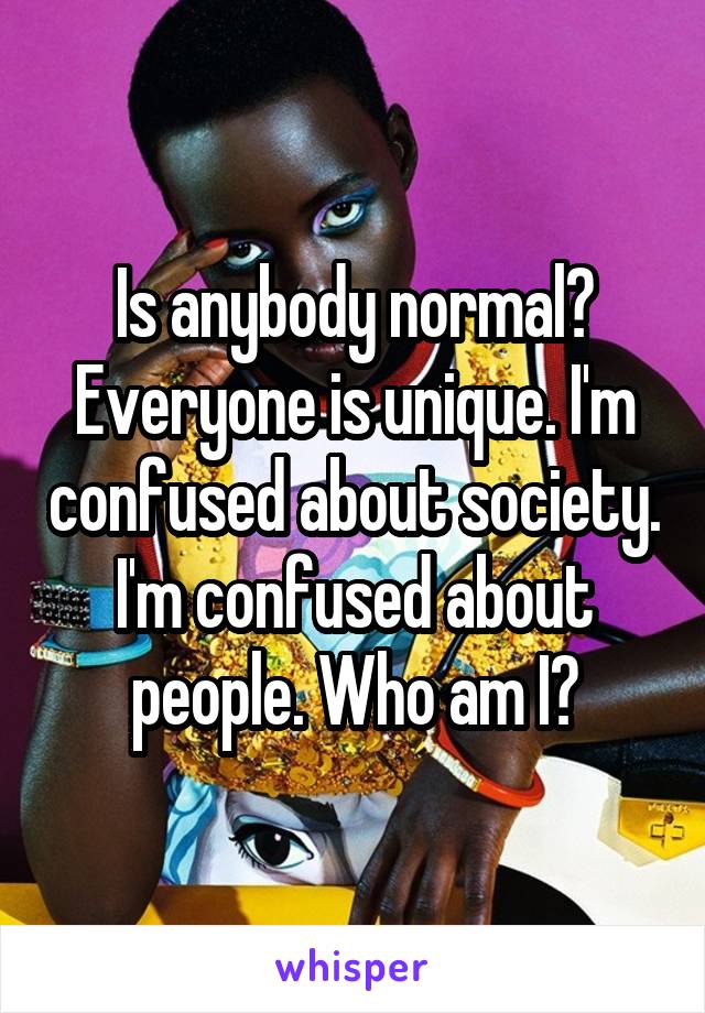 Is anybody normal? Everyone is unique. I'm confused about society. I'm confused about people. Who am I?