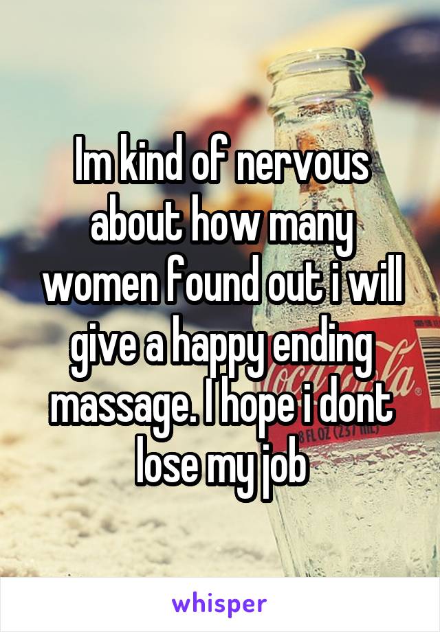 Im kind of nervous about how many women found out i will give a happy ending massage. I hope i dont lose my job