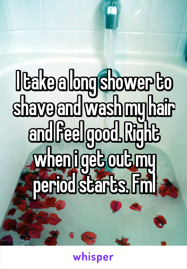 I take a long shower to shave and wash my hair and feel good. Right when i get out my period starts. Fml