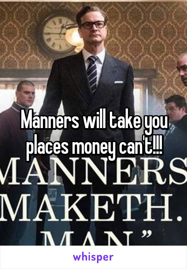 Manners will take you places money can't!!!