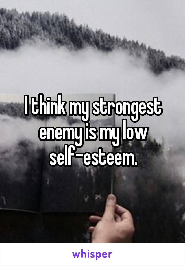 I think my strongest enemy is my low self-esteem.