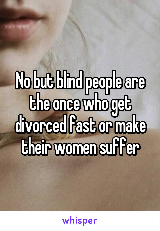 No but blind people are the once who get divorced fast or make their women suffer