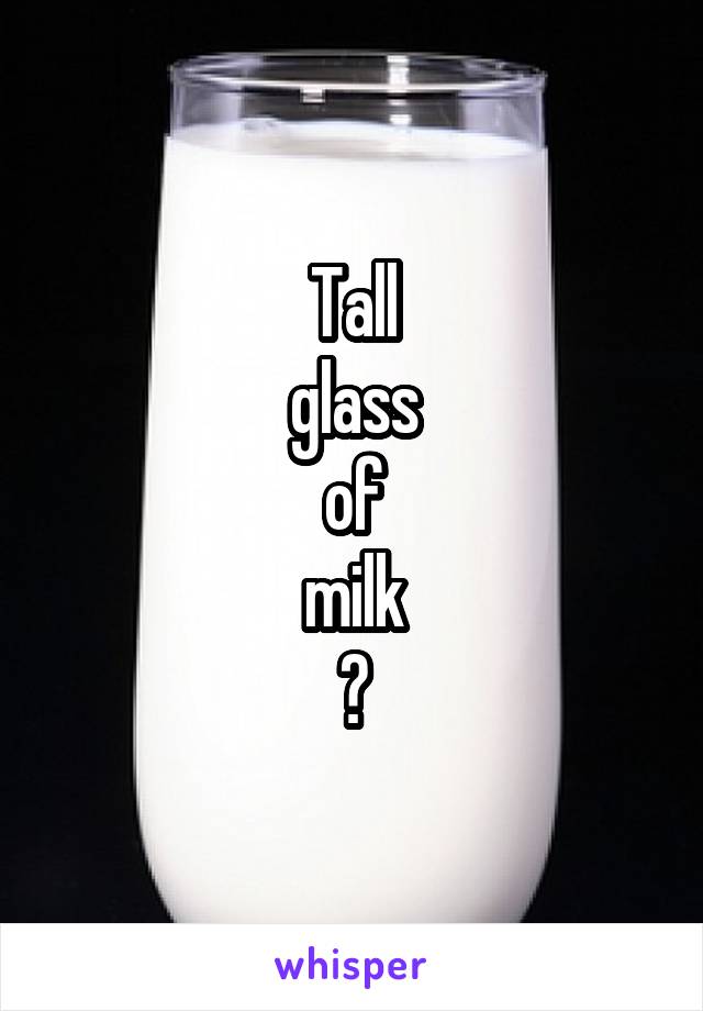 Tall
glass
of
milk
?