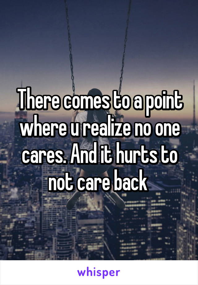 There comes to a point where u realize no one cares. And it hurts to not care back 