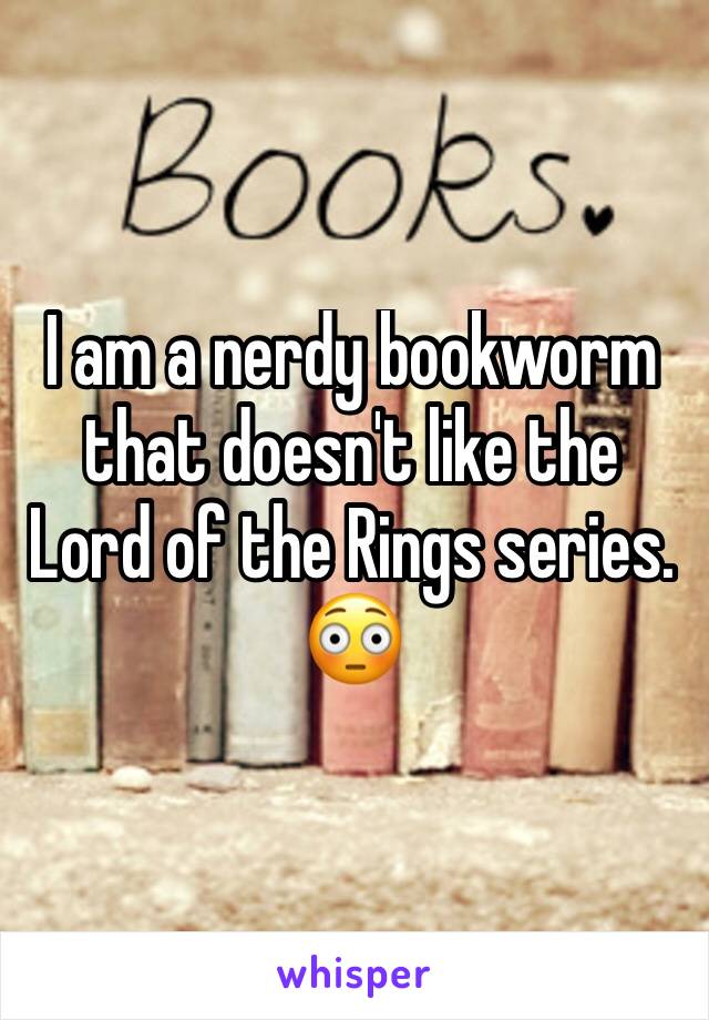 I am a nerdy bookworm that doesn't like the Lord of the Rings series. 😳