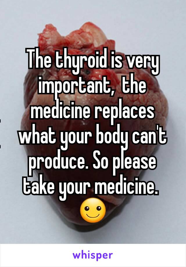 The thyroid is very important,  the medicine replaces what your body can't produce. So please take your medicine. 
☺