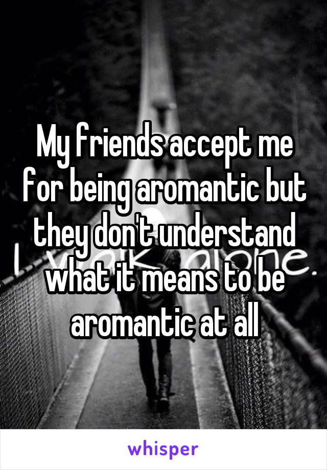 My friends accept me for being aromantic but they don't understand what it means to be aromantic at all