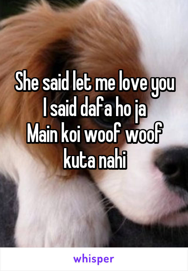 She said let me love you
I said dafa ho ja
Main koi woof woof kuta nahi
