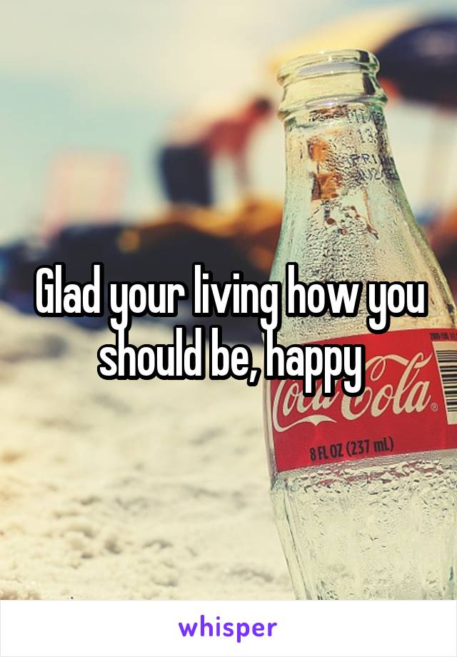 Glad your living how you should be, happy