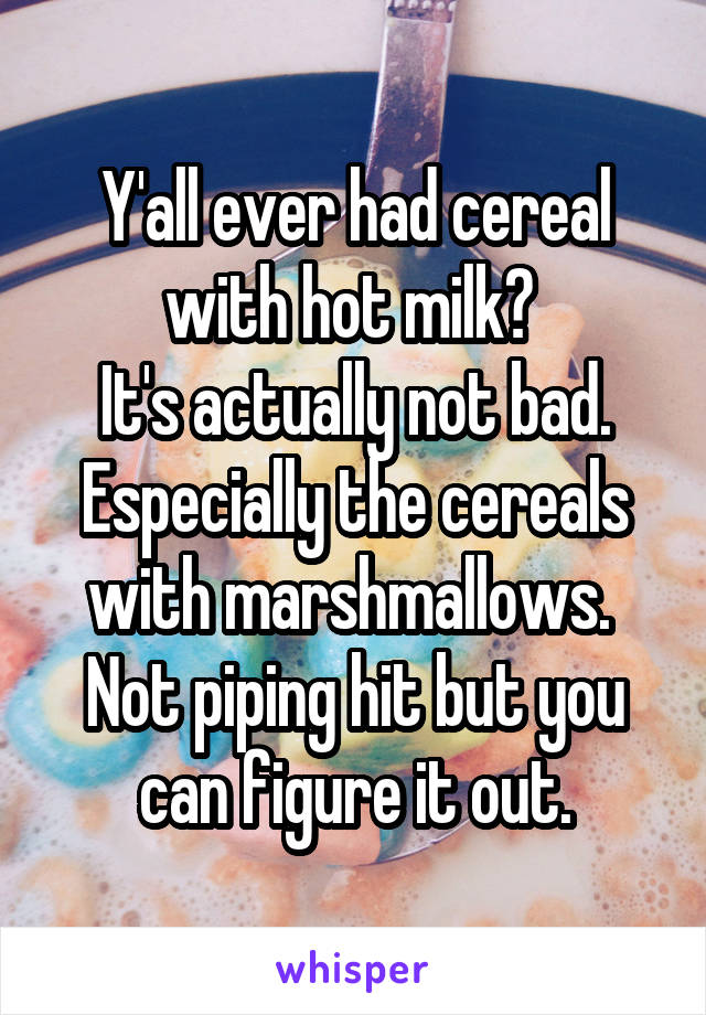 Y'all ever had cereal with hot milk? 
It's actually not bad. Especially the cereals with marshmallows.  Not piping hit but you can figure it out.