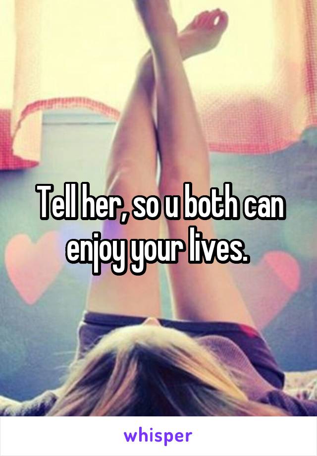 Tell her, so u both can enjoy your lives. 