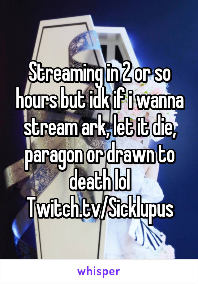 Streaming in 2 or so hours but idk if i wanna stream ark, let it die, paragon or drawn to death lol Twitch.tv/Sicklupus