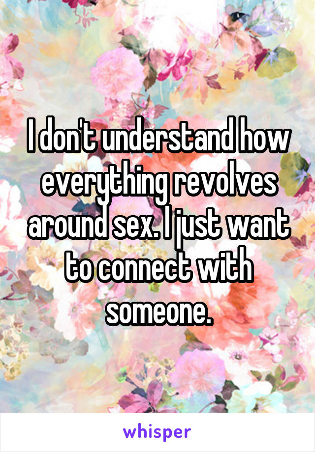 I don't understand how everything revolves around sex. I just want to connect with someone.