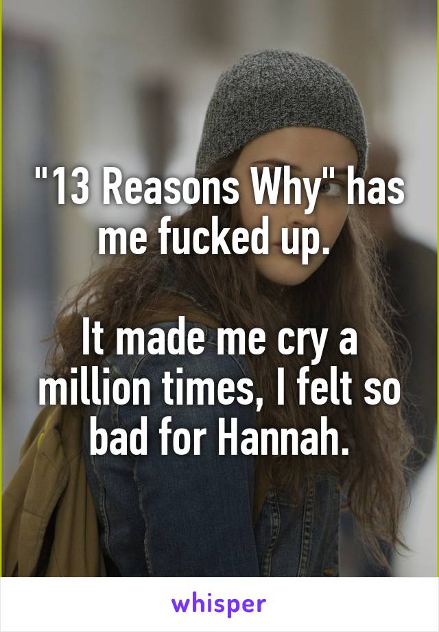 "13 Reasons Why" has me fucked up. 

It made me cry a million times, I felt so bad for Hannah.