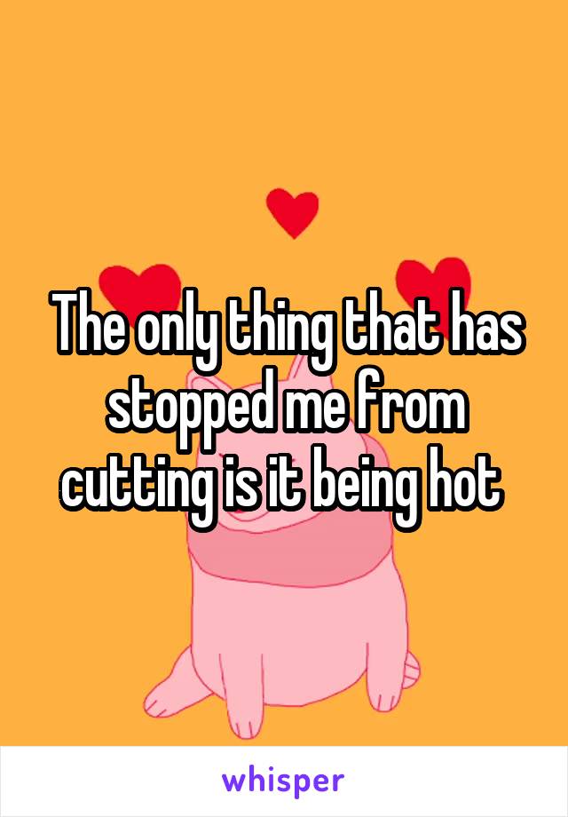 The only thing that has stopped me from cutting is it being hot 