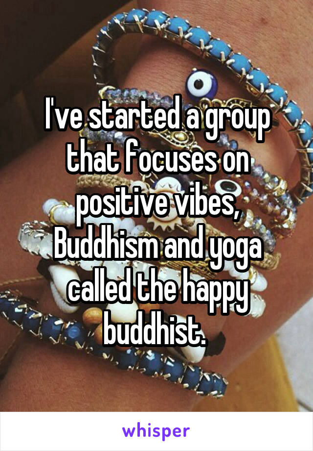 I've started a group that focuses on positive vibes, Buddhism and yoga called the happy buddhist. 