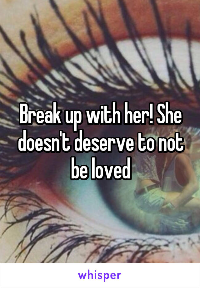 Break up with her! She doesn't deserve to not be loved