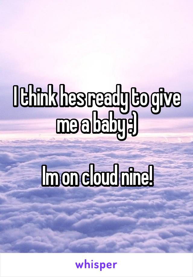 I think hes ready to give me a baby :)

Im on cloud nine!