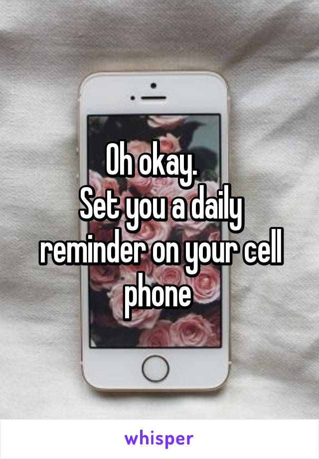 Oh okay.   
Set you a daily reminder on your cell phone 