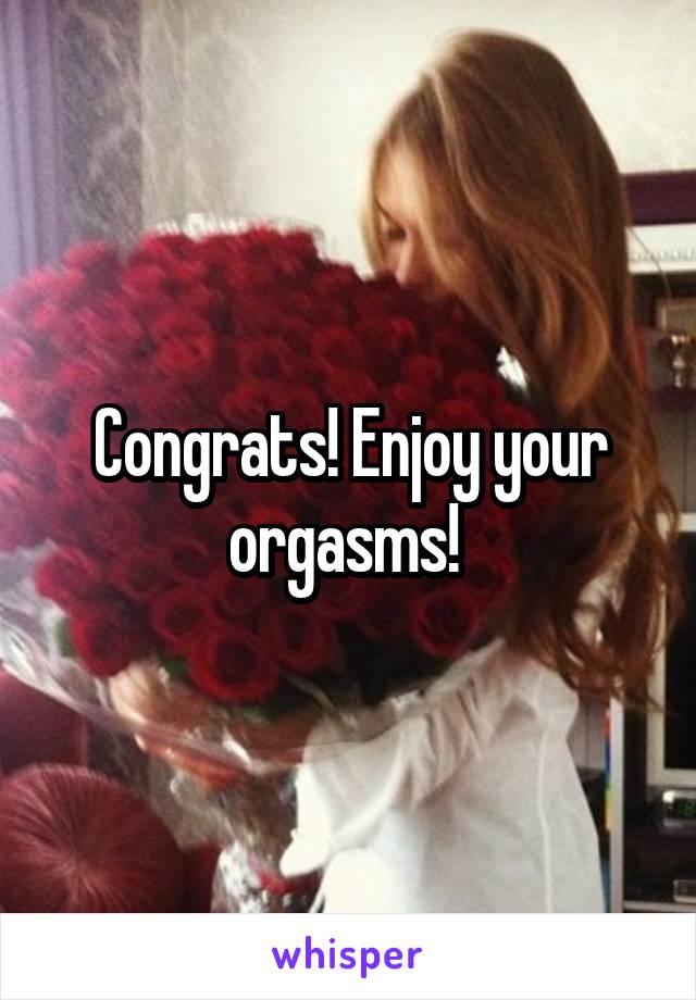 Congrats! Enjoy your orgasms! 