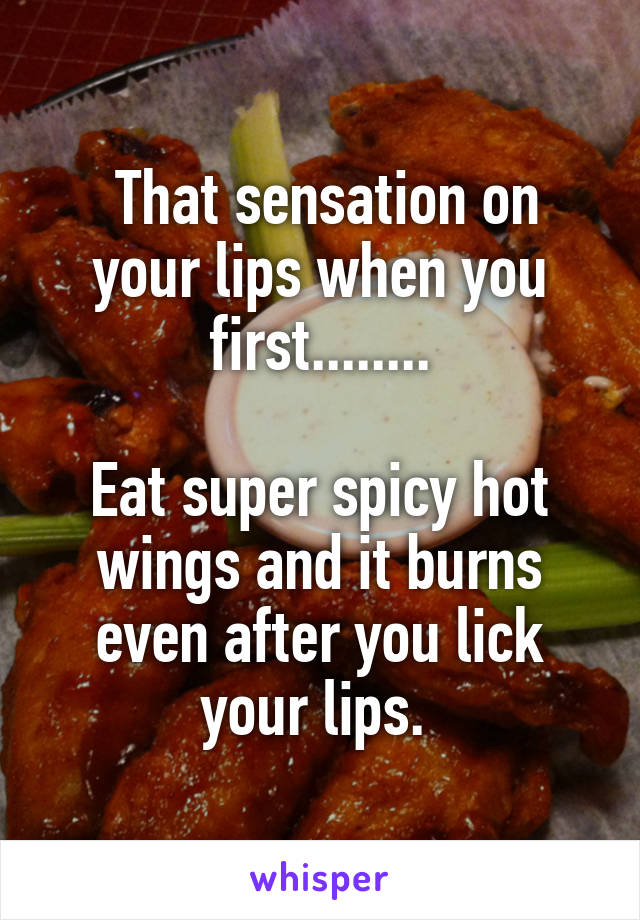  That sensation on your lips when you first........

Eat super spicy hot wings and it burns even after you lick your lips. 